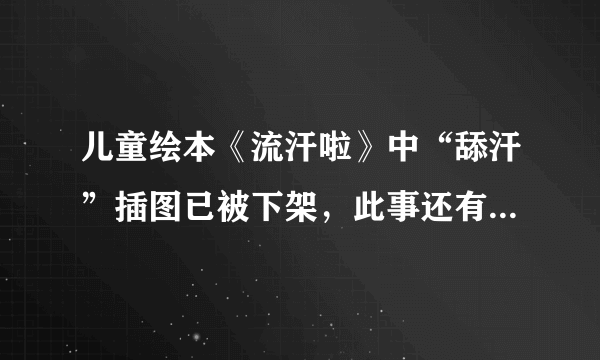 儿童绘本《流汗啦》中“舔汗”插图已被下架，此事还有哪些处理进展？