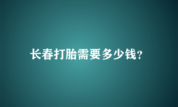 长春打胎需要多少钱？