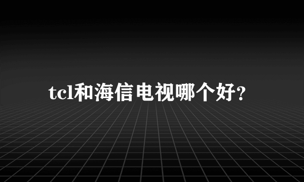 tcl和海信电视哪个好？