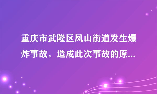 重庆市武隆区凤山街道发生爆炸事故，造成此次事故的原因是什么？