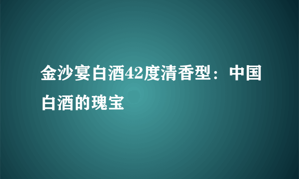 金沙宴白酒42度清香型：中国白酒的瑰宝