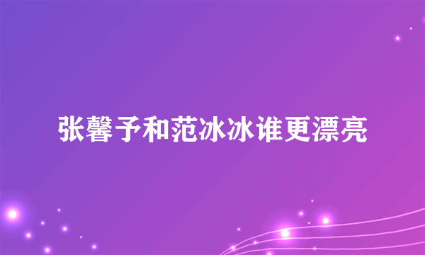 张馨予和范冰冰谁更漂亮