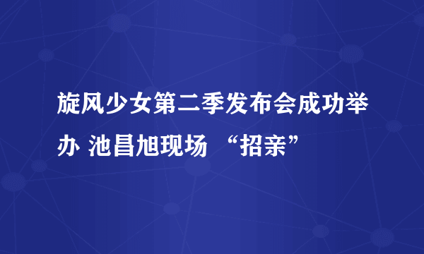 旋风少女第二季发布会成功举办 池昌旭现场 “招亲”