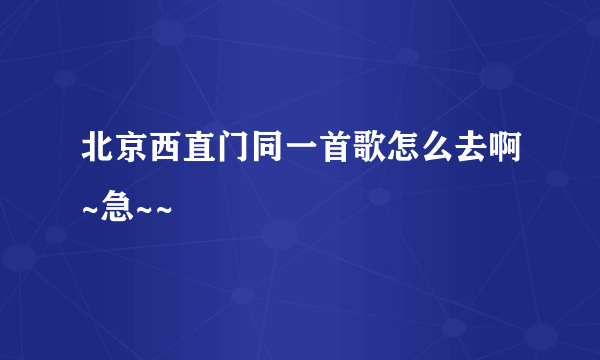 北京西直门同一首歌怎么去啊~急~~