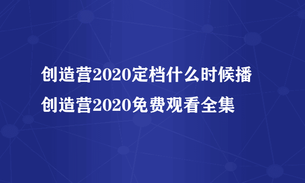 创造营2020定档什么时候播 创造营2020免费观看全集