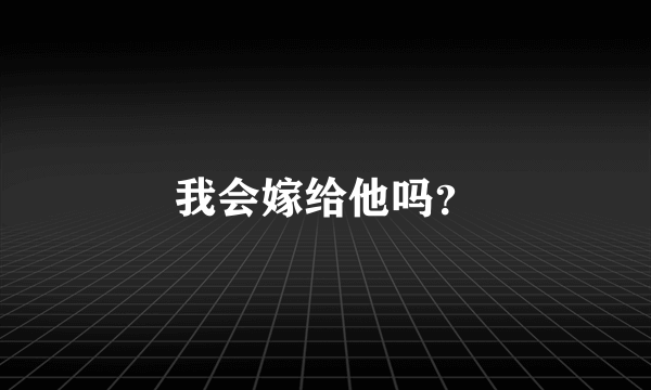 我会嫁给他吗？