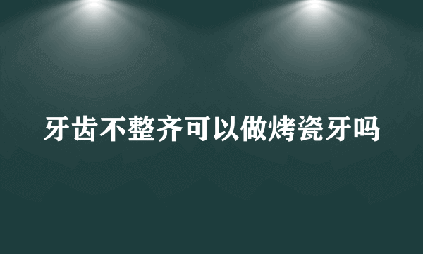 牙齿不整齐可以做烤瓷牙吗