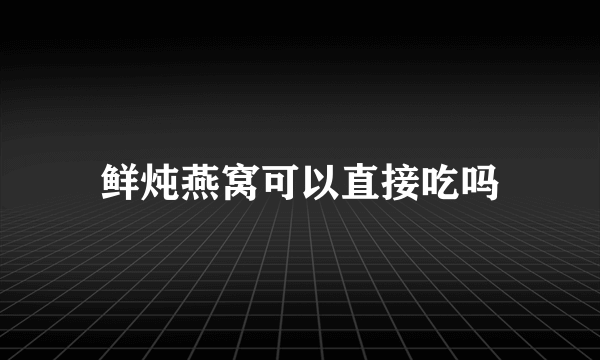 鲜炖燕窝可以直接吃吗