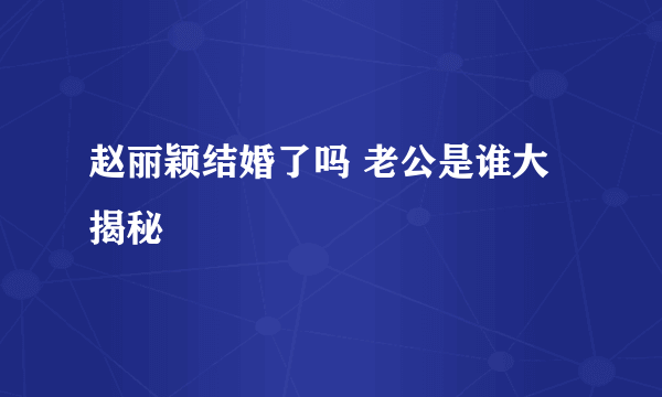 赵丽颖结婚了吗 老公是谁大揭秘