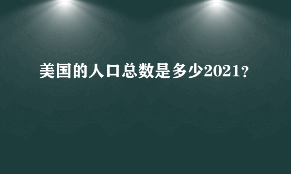 美国的人口总数是多少2021？