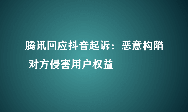 腾讯回应抖音起诉：恶意构陷 对方侵害用户权益