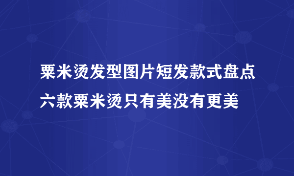 粟米烫发型图片短发款式盘点六款粟米烫只有美没有更美