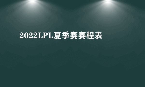 2022LPL夏季赛赛程表