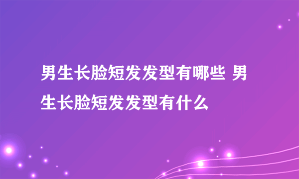 男生长脸短发发型有哪些 男生长脸短发发型有什么