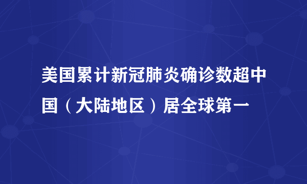 美国累计新冠肺炎确诊数超中国（大陆地区）居全球第一