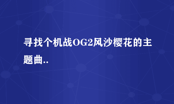 寻找个机战OG2风沙樱花的主题曲..