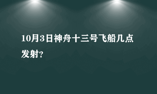 10月3日神舟十三号飞船几点发射？