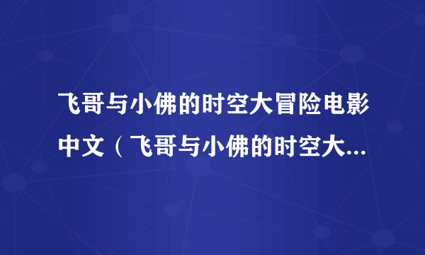 飞哥与小佛的时空大冒险电影中文（飞哥与小佛的时空大冒险国语版）