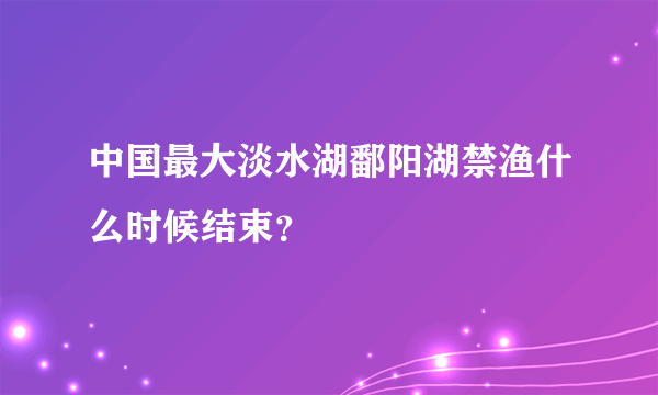 中国最大淡水湖鄱阳湖禁渔什么时候结束？