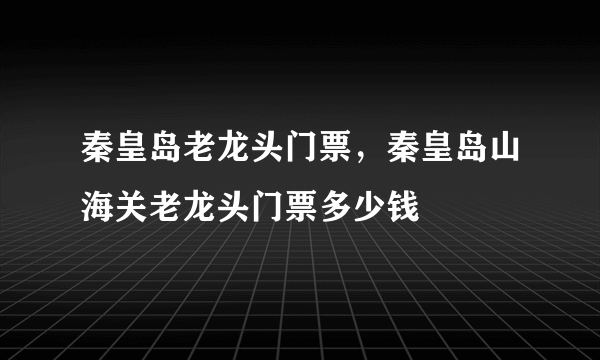 秦皇岛老龙头门票，秦皇岛山海关老龙头门票多少钱