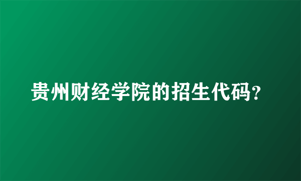 贵州财经学院的招生代码？