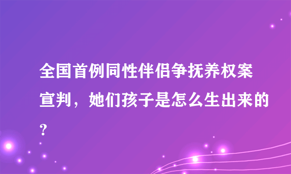 全国首例同性伴侣争抚养权案宣判，她们孩子是怎么生出来的？