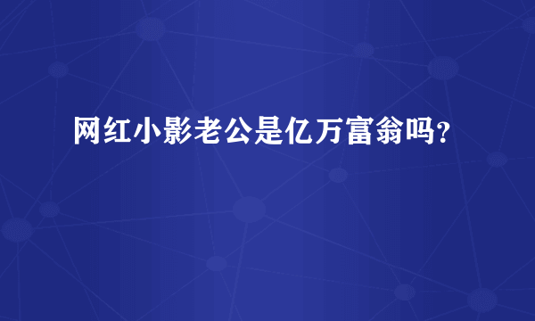 网红小影老公是亿万富翁吗？