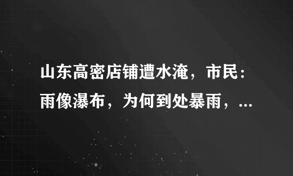 山东高密店铺遭水淹，市民：雨像瀑布，为何到处暴雨，山西却还是很炎热？