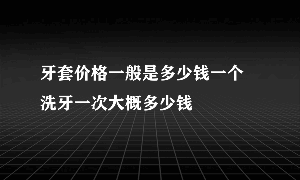 牙套价格一般是多少钱一个 洗牙一次大概多少钱