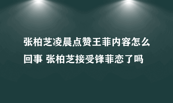 张柏芝凌晨点赞王菲内容怎么回事 张柏芝接受锋菲恋了吗