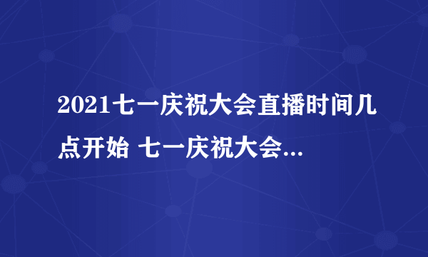 2021七一庆祝大会直播时间几点开始 七一庆祝大会什么时候结束