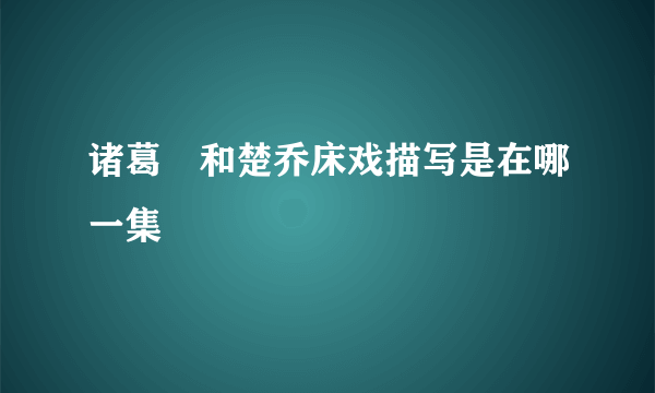 诸葛玥和楚乔床戏描写是在哪一集