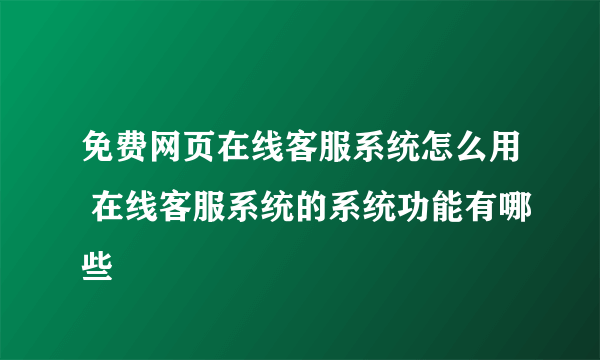 免费网页在线客服系统怎么用 在线客服系统的系统功能有哪些