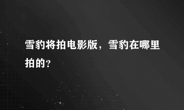 雪豹将拍电影版，雪豹在哪里拍的？