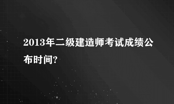 2013年二级建造师考试成绩公布时间?