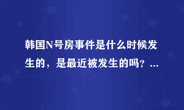 韩国N号房事件是什么时候发生的，是最近被发生的吗？你怎么看？