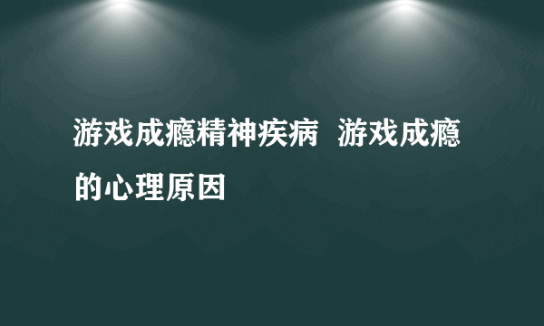 游戏成瘾精神疾病  游戏成瘾的心理原因