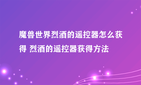 魔兽世界烈酒的遥控器怎么获得 烈酒的遥控器获得方法