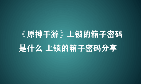 《原神手游》上锁的箱子密码是什么 上锁的箱子密码分享