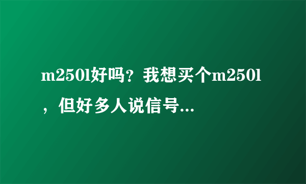 m250l好吗？我想买个m250l，但好多人说信号不稳定之类的。不知道是不是这样。各位大侠帮忙回答下，谢谢！