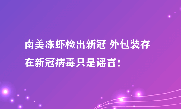 南美冻虾检出新冠 外包装存在新冠病毒只是谣言！