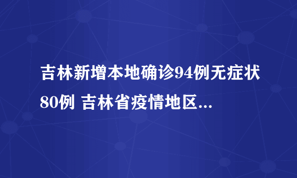 吉林新增本地确诊94例无症状80例 吉林省疫情地区分布是怎样的？