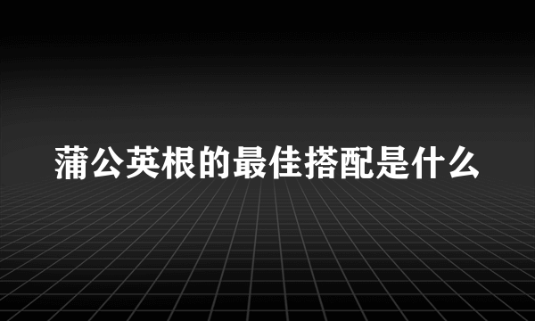 蒲公英根的最佳搭配是什么