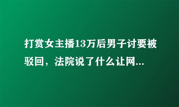 打赏女主播13万后男子讨要被驳回，法院说了什么让网友恍然大悟？