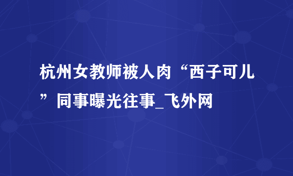 杭州女教师被人肉“西子可儿”同事曝光往事_飞外网