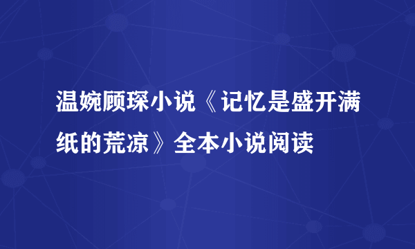 温婉顾琛小说《记忆是盛开满纸的荒凉》全本小说阅读