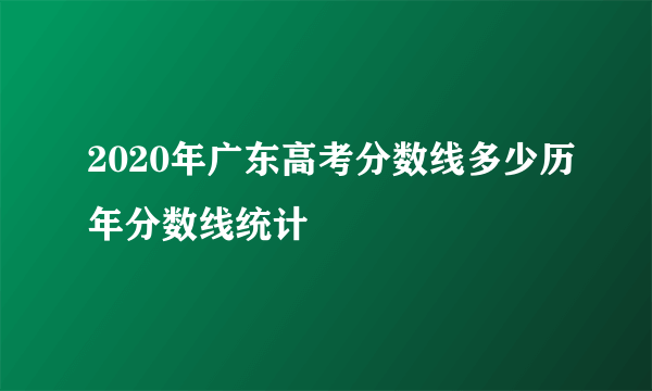 2020年广东高考分数线多少历年分数线统计