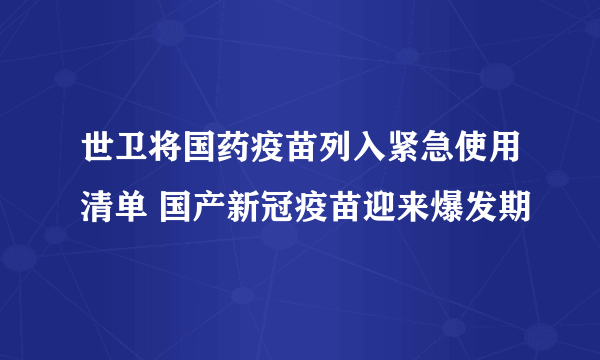 世卫将国药疫苗列入紧急使用清单 国产新冠疫苗迎来爆发期