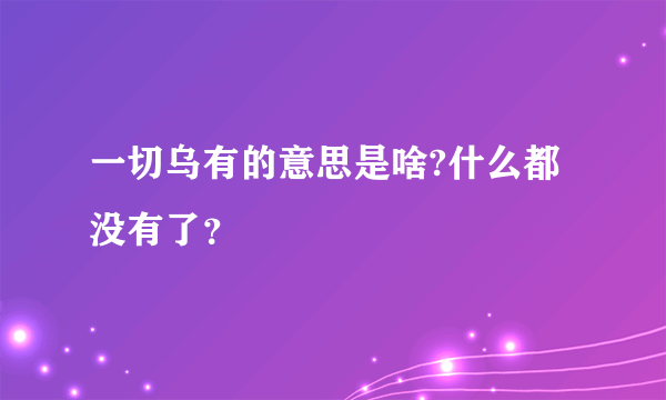 一切乌有的意思是啥?什么都没有了？