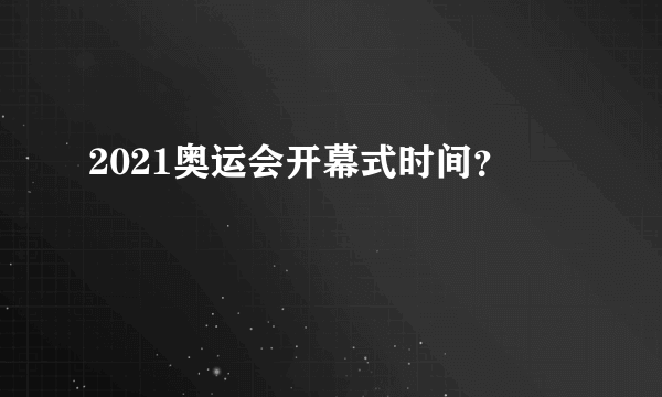 2021奥运会开幕式时间？